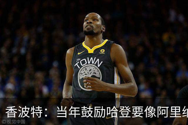 香波特：当年鼓励哈登要像阿里纳斯那样进球后大胆做庆祝运作